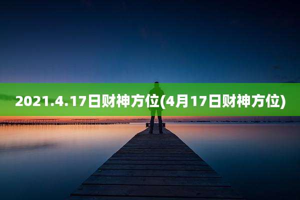 2021.4.17日财神方位(4月17日财神方位)