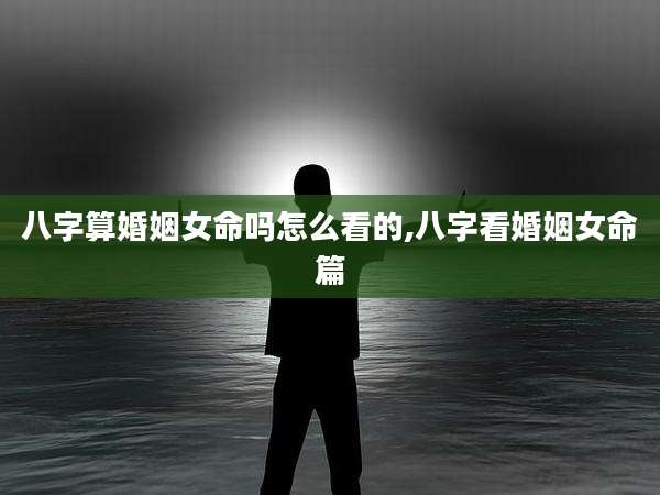 八字算婚姻女命吗怎么看的,八字看婚姻女命篇