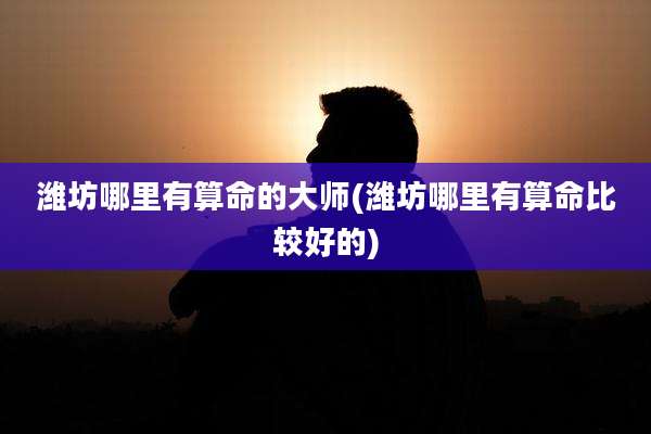 潍坊哪里有算命的大师(潍坊哪里有算命比较好的)