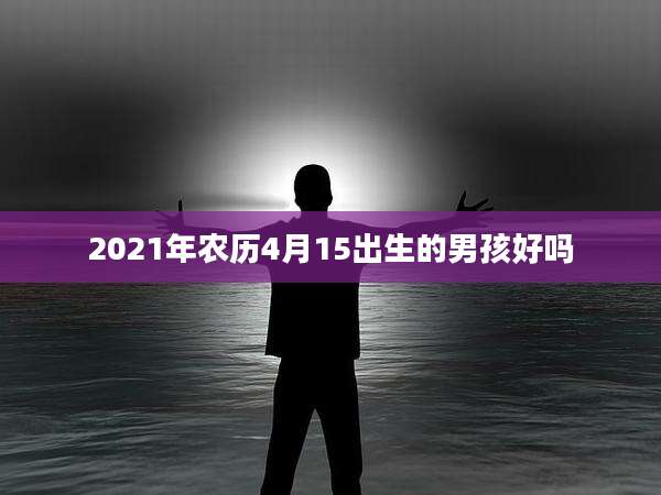 2021年农历4月15出生的男孩好吗