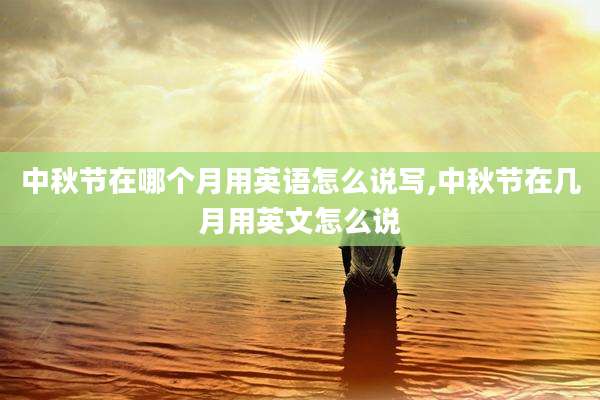 中秋节在哪个月用英语怎么说写,中秋节在几月用英文怎么说