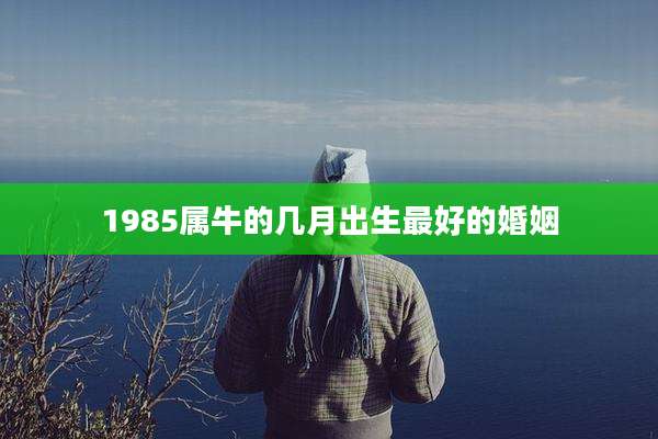 1985属牛的几月出生最好的婚姻