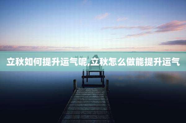 立秋如何提升运气呢,立秋怎么做能提升运气