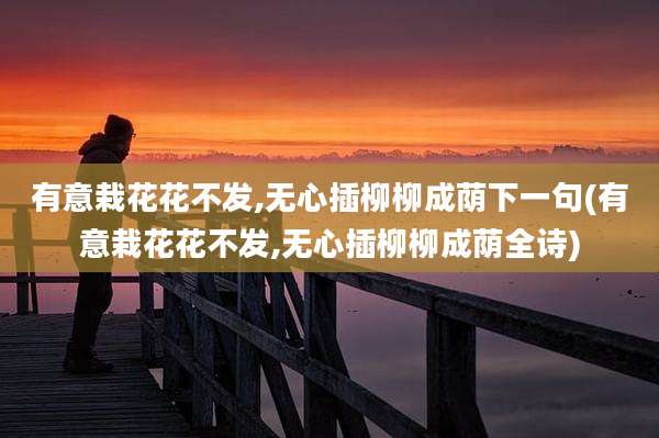 有意栽花花不发,无心插柳柳成荫下一句(有意栽花花不发,无心插柳柳成荫全诗)