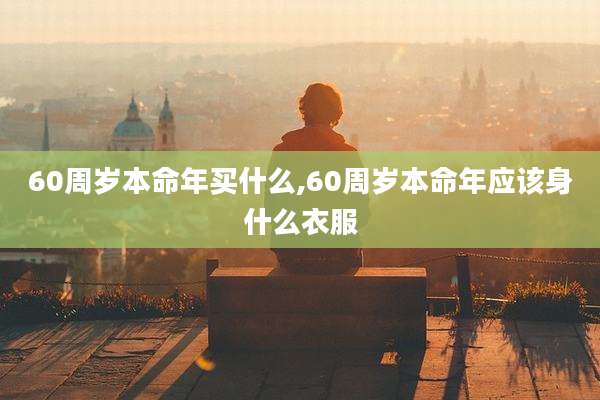 60周岁本命年买什么,60周岁本命年应该身什么衣服