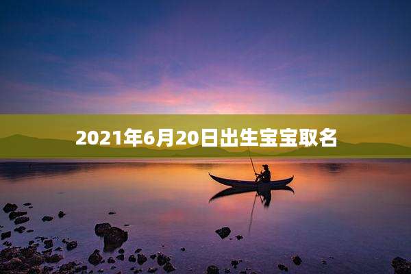 2021年6月20日出生宝宝取名