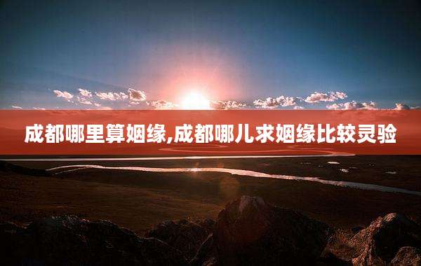 成都哪里算姻缘,成都哪儿求姻缘比较灵验