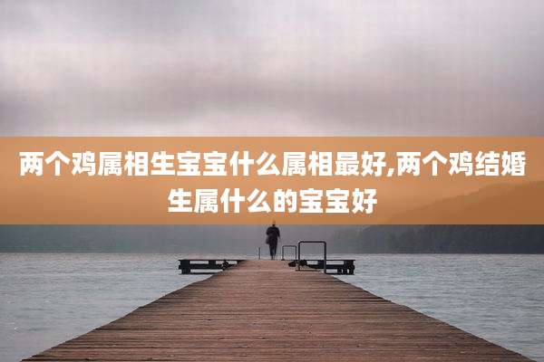 两个鸡属相生宝宝什么属相最好,两个鸡结婚生属什么的宝宝好