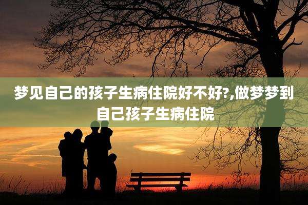 梦见自己的孩子生病住院好不好?,做梦梦到自己孩子生病住院