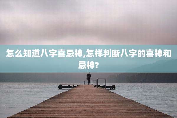 怎么知道八字喜忌神,怎样判断八字的喜神和忌神?
