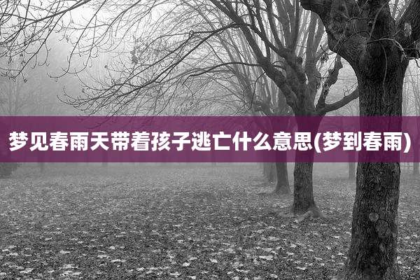 梦见春雨天带着孩子逃亡什么意思(梦到春雨)