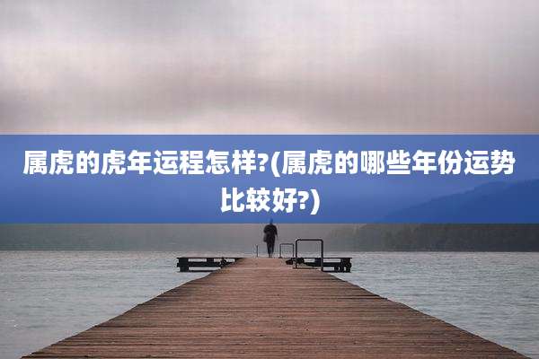 属虎的虎年运程怎样?(属虎的哪些年份运势比较好?)
