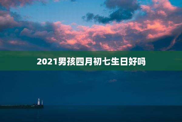 2021男孩四月初七生日好吗