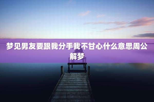 梦见男友要跟我分手我不甘心什么意思周公解梦