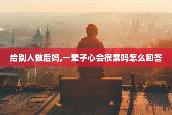 给别人做后妈,一辈子心会很累吗怎么回答