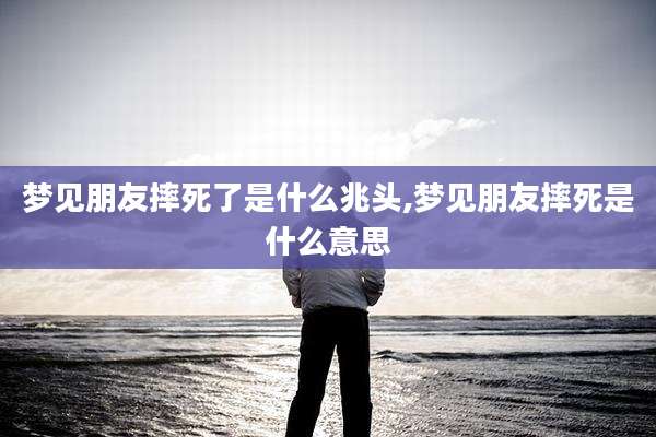 梦见朋友摔死了是什么兆头,梦见朋友摔死是什么意思