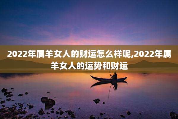 2022年属羊女人的财运怎么样呢,2022年属羊女人的运势和财运