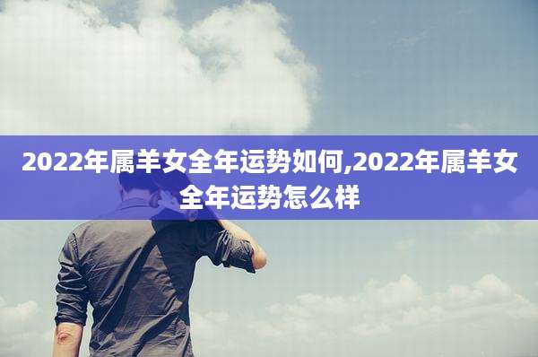 2022年属羊女全年运势如何,2022年属羊女全年运势怎么样