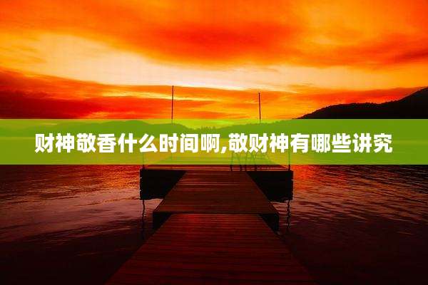 财神敬香什么时间啊,敬财神有哪些讲究