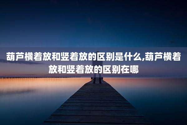葫芦横着放和竖着放的区别是什么,葫芦横着放和竖着放的区别在哪