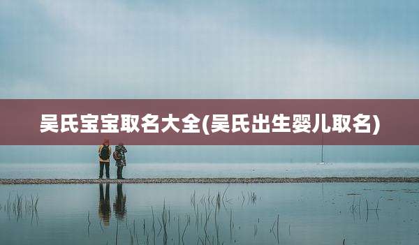 吴氏宝宝取名大全(吴氏出生婴儿取名)