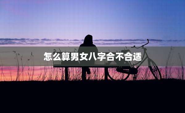 怎么算男女八字合不合适