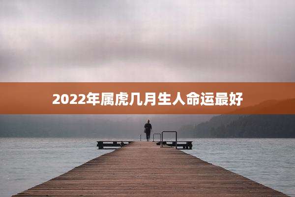 2022年属虎几月生人命运最好