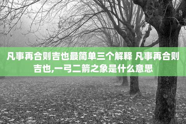 凡事再合则吉也最简单三个解释 凡事再合则吉也,一弓二箭之象是什么意思