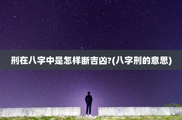 刑在八字中是怎样断吉凶?(八字刑的意思)