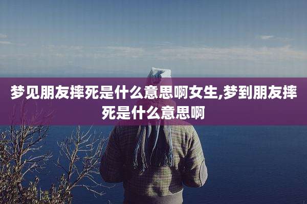 梦见朋友摔死是什么意思啊女生,梦到朋友摔死是什么意思啊