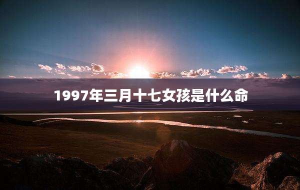 1997年三月十七女孩是什么命