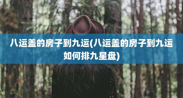 八运盖的房子到九运(八运盖的房子到九运如何排九星盘)