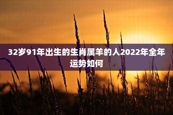 32岁91年出生的生肖属羊的人2022年全年运势如何