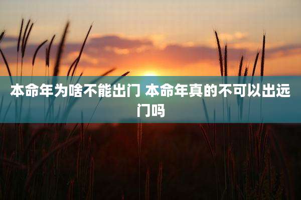 本命年为啥不能出门 本命年真的不可以出远门吗