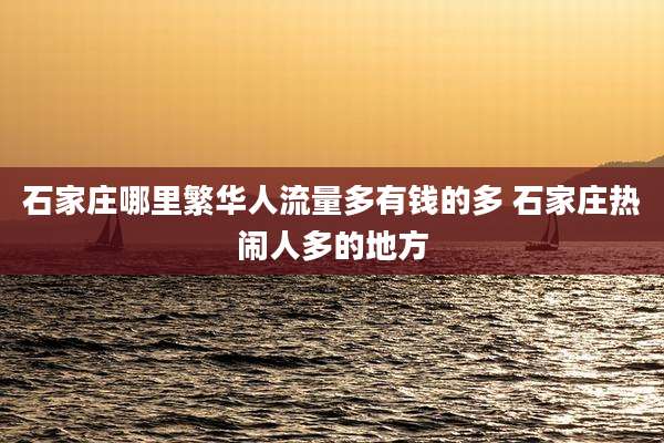 石家庄哪里繁华人流量多有钱的多 石家庄热闹人多的地方