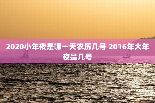 2020小年夜是哪一天农历几号 2016年大年夜是几号