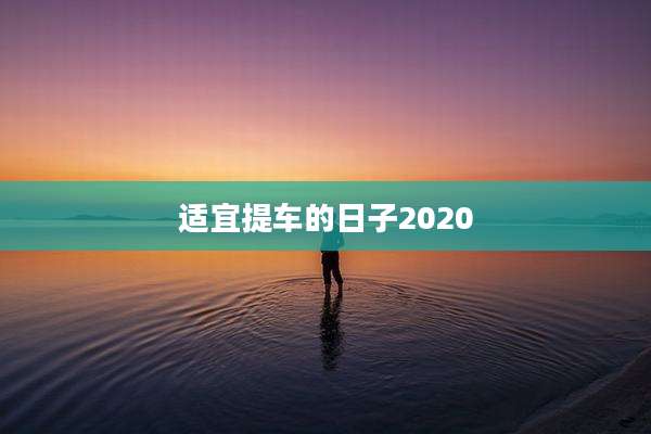 适宜提车的日子2020