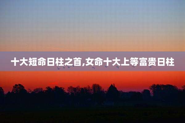 十大短命日柱之首,女命十大上等富贵日柱