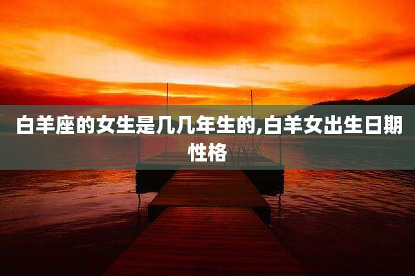 白羊座的女生是几几年生的,白羊女出生日期性格