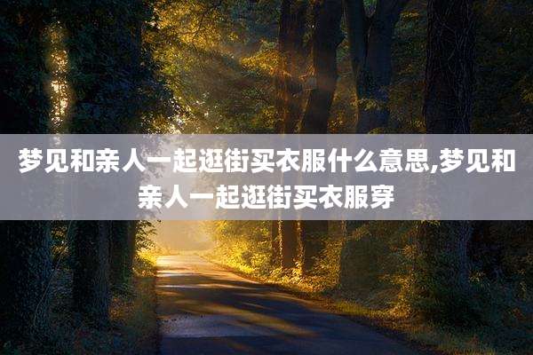 梦见和亲人一起逛街买衣服什么意思,梦见和亲人一起逛街买衣服穿