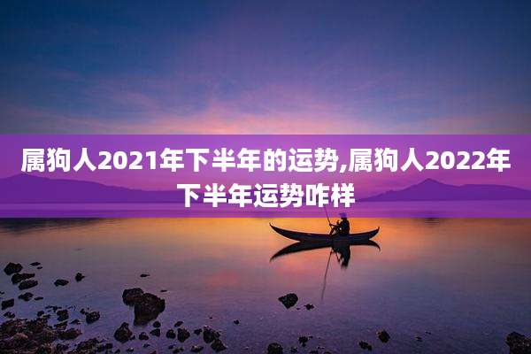 属狗人2021年下半年的运势,属狗人2022年下半年运势咋样