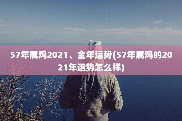 57年属鸡2021、全年运势(57年属鸡的2021年运势怎么样)