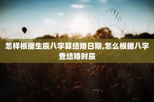 怎样根据生辰八字算结婚日期,怎么根据八字查结婚时辰