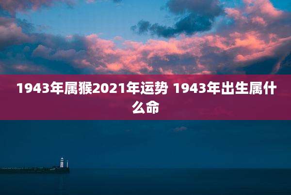 1943年属猴2021年运势 1943年出生属什么命