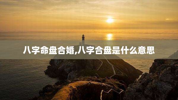 八字命盘合婚,八字合盘是什么意思