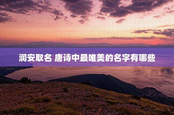 润安取名 唐诗中最唯美的名字有哪些