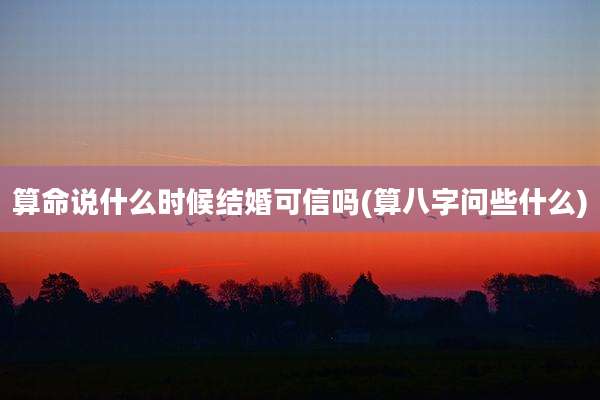算命说什么时候结婚可信吗(算八字问些什么)
