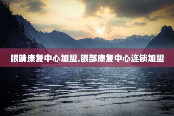 眼睛康复中心加盟,眼部康复中心连锁加盟
