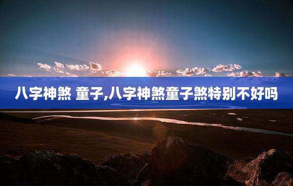 八字神煞 童子,八字神煞童子煞特别不好吗