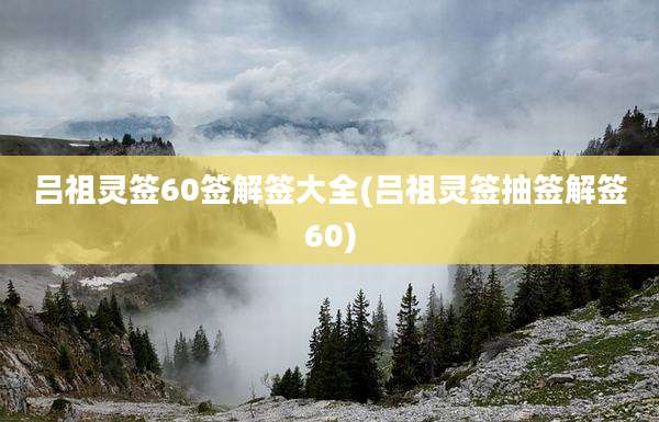 吕祖灵签60签解签大全(吕祖灵签抽签解签60)